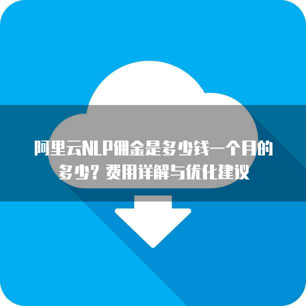 阿里云NLP佣金是多少钱一个月的多少?费用详解与优化建议