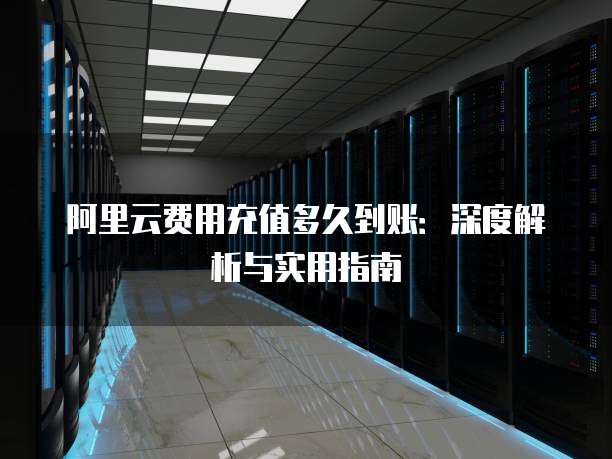 阿里云费用充值多久到账:深度解析与实用指南