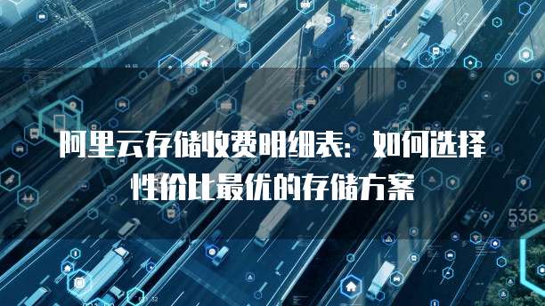 阿里云存储收费明细表:如何选择性价比最优的存储方案