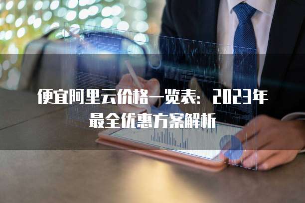 便宜阿里云价格一览表：2023年最全优惠方案解析