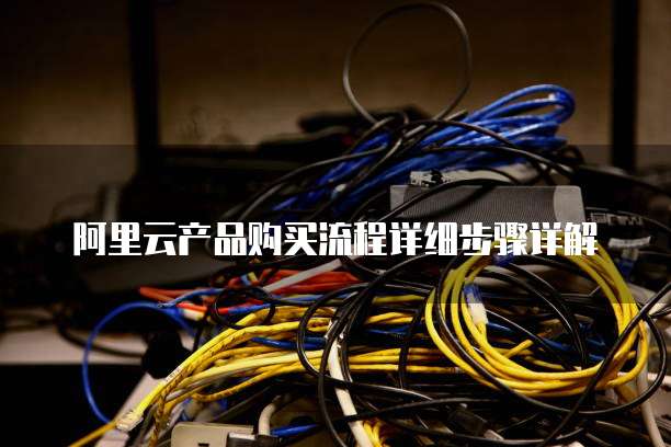 阿里云产品购买流程详细步骤详解