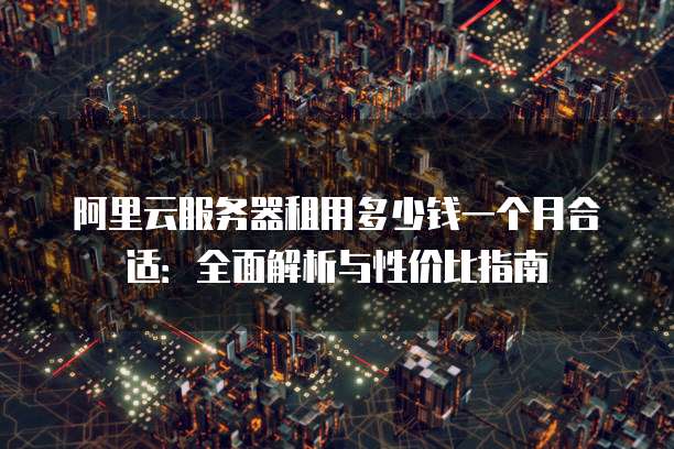 阿里云服务器租用多少钱一个月合适:全面解析与性价比指南