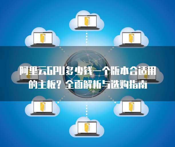 阿里云GPU多少钱一个版本合适用的主板?全面解析与选购指南