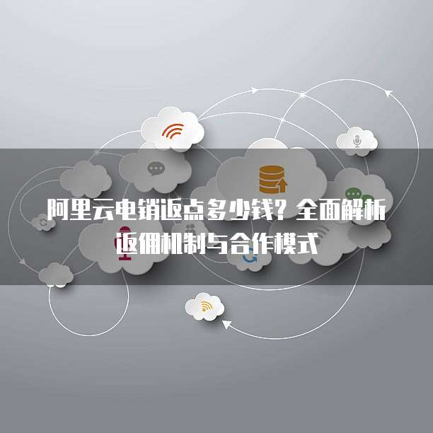 阿里云电销返点多少钱？全面解析返佣机制与合作模式
