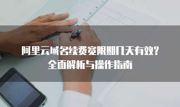 阿里云域名续费宽限期几天有效?全面解析与操作指南