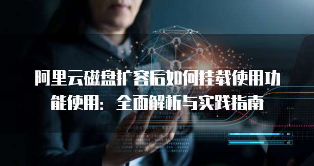 阿里云磁盘扩容后如何挂载使用功能使用：全面解析与实践指南