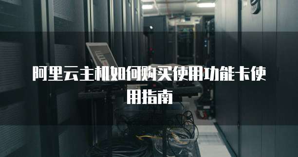 阿里云主机如何购买使用功能卡使用指南