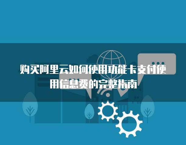 购买阿里云如何使用功能卡支付使用信息费的完整指南