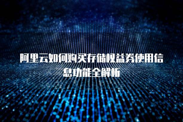 阿里云如何购买存储权益券使用信息功能全解析