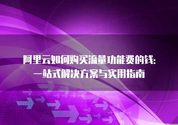 阿里云如何购买流量功能费的钱:一站式解决方案与实用指南