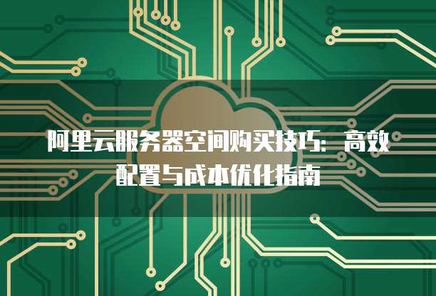阿里云服务器空间购买技巧:高效配置与成本优化指南