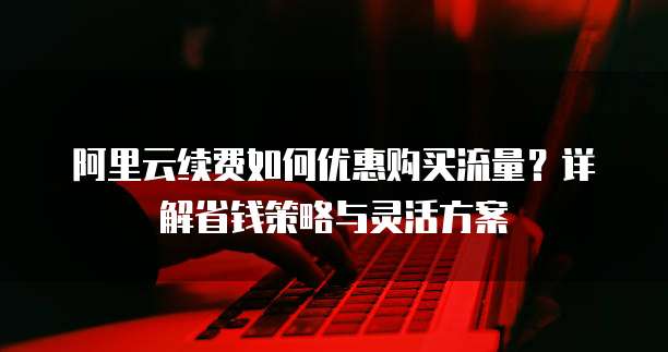 阿里云续费如何优惠购买流量?详解省钱策略与灵活方案