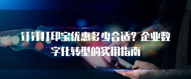 钉钉打印宝优惠多少合适?企业数字化转型的实用指南