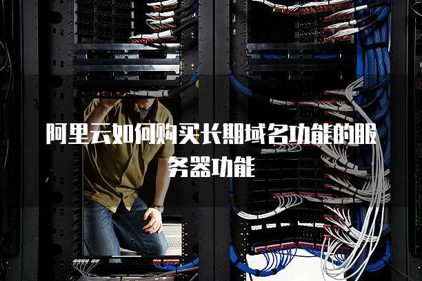 阿里云如何购买长期域名功能的服务器功能