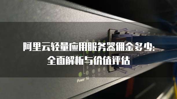 阿里云轻量应用服务器佣金多少:全面解析与价值评估