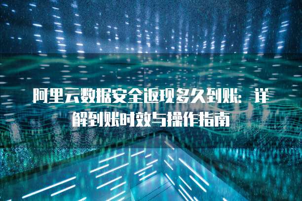 阿里云数据安全返现多久到账:详解到账时效与操作指南
