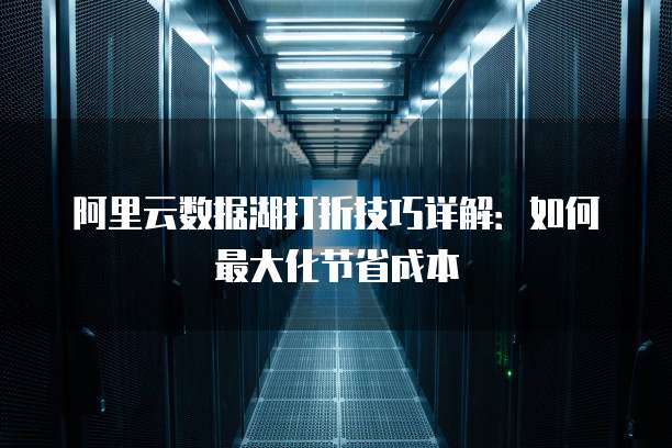阿里云数据湖打折技巧详解:如何最大化节省成本