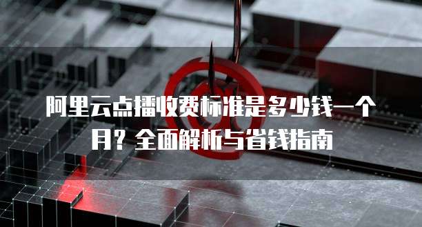阿里云点播收费标准是多少钱一个月？全面解析与省钱指南