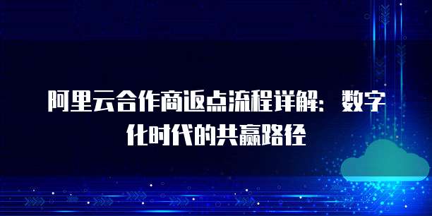 阿里云合作商返点流程详解：数字化时代的共赢路径