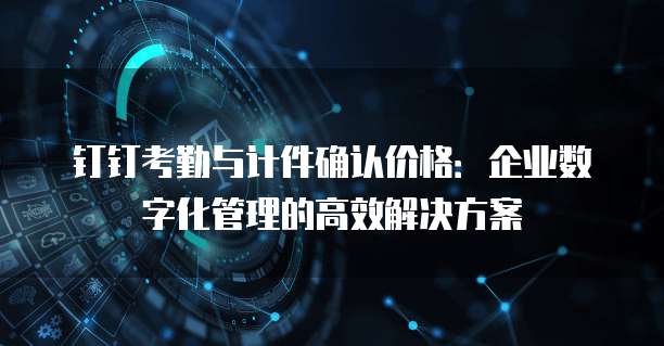 钉钉考勤与计件确认价格：企业数字化管理的高效解决方案