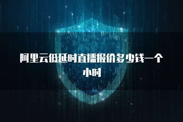 阿里云低延时直播报价多少钱一个小时