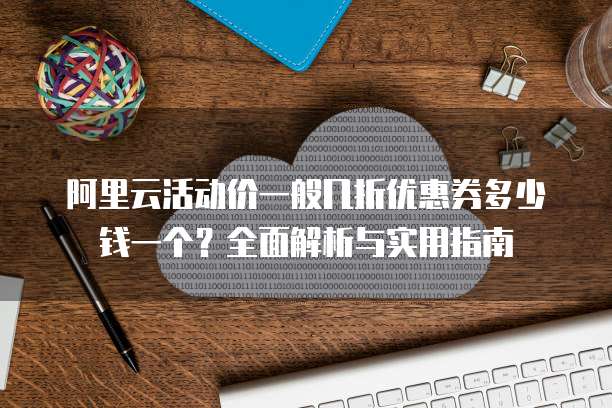 阿里云活动价一般几折优惠券多少钱一个?全面解析与实用指南