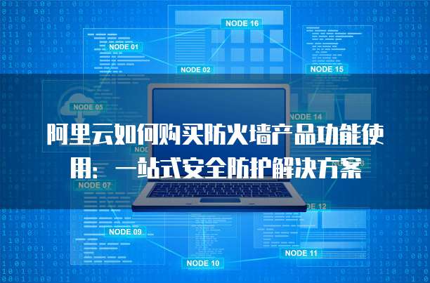 阿里云如何购买防火墙产品功能使用:一站式安全防护解决方案