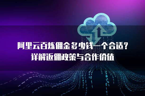 阿里云百炼佣金多少钱一个合适?详解返佣政策与合作价值