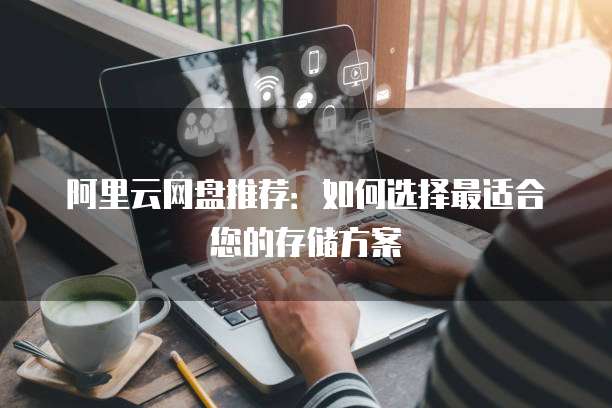阿里云网盘推荐：如何选择最适合您的存储方案