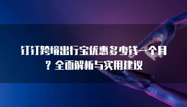 钉钉跨境出行宝优惠多少钱一个月?全面解析与实用建议