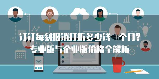 钉钉每刻报销打折多少钱一个月?专业版与企业版价格全解析
