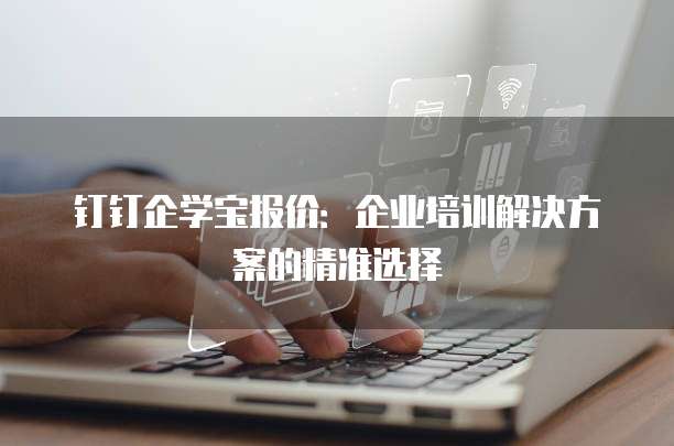 钉钉企学宝报价:企业培训解决方案的精准选择