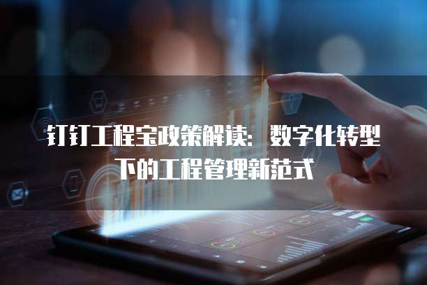钉钉工程宝政策解读:数字化转型下的工程管理新范式