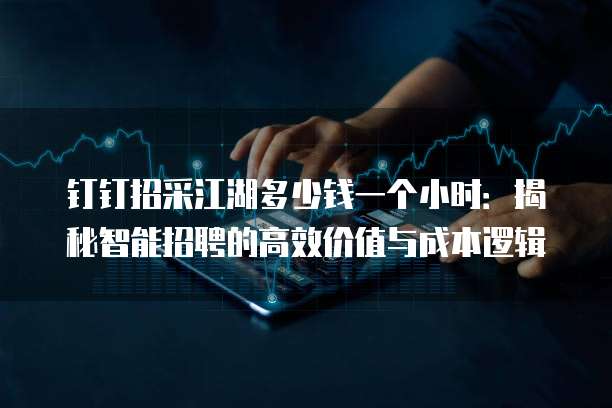 钉钉招采江湖多少钱一个小时:揭秘智能招聘的高效价值与成本逻辑