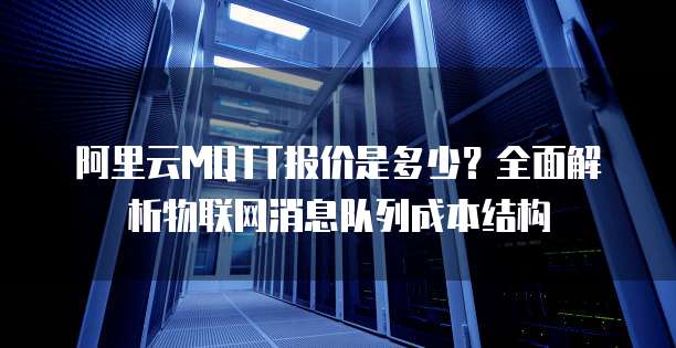 阿里云MQTT报价是多少?全面解析物联网消息队列成本结构