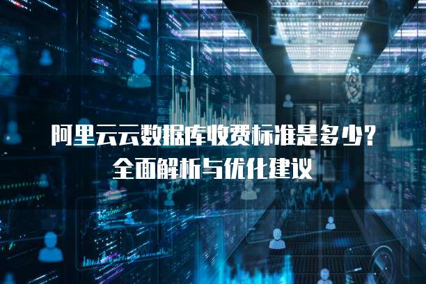 阿里云云数据库收费标准是多少?全面解析与优化建议