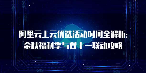 阿里云上云优选活动时间全解析:金秋福利季与双十一联动攻略