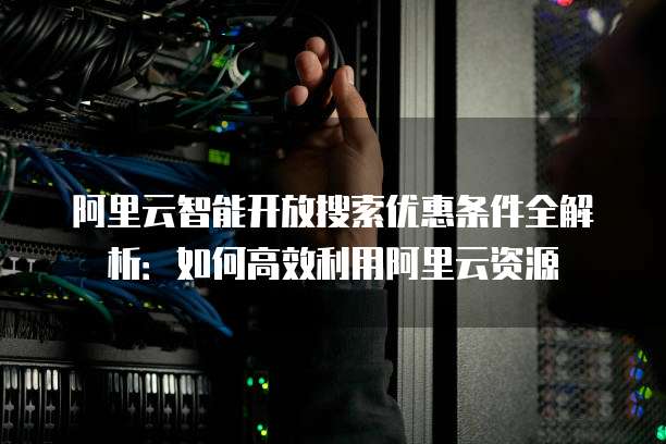阿里云智能开放搜索优惠条件全解析:如何高效利用阿里云资源