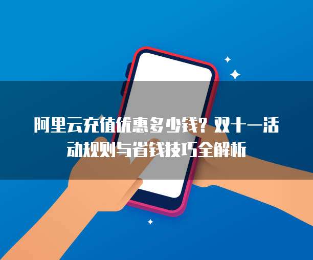 阿里云充值优惠多少钱?双十一活动规则与省钱技巧全解析