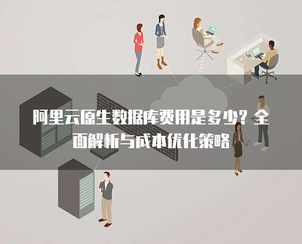 阿里云原生数据库费用是多少?全面解析与成本优化策略