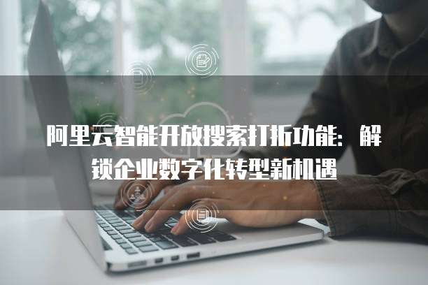 阿里云智能开放搜索打折功能:解锁企业数字化转型新机遇