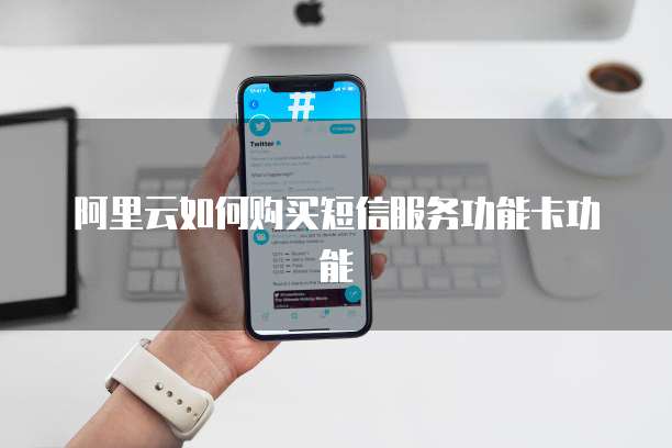 阿里云如何购买短信服务功能卡功能