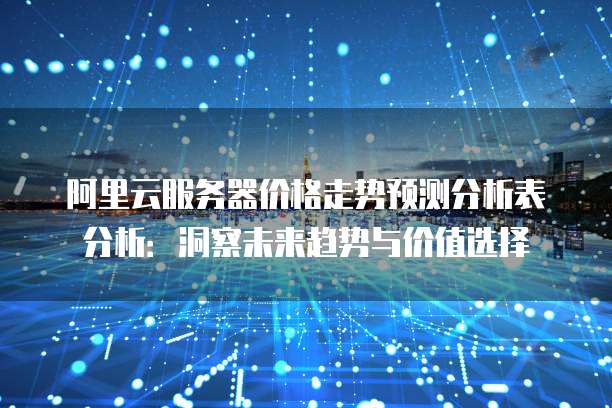阿里云服务器价格走势预测分析表分析：洞察未来趋势与价值选择
