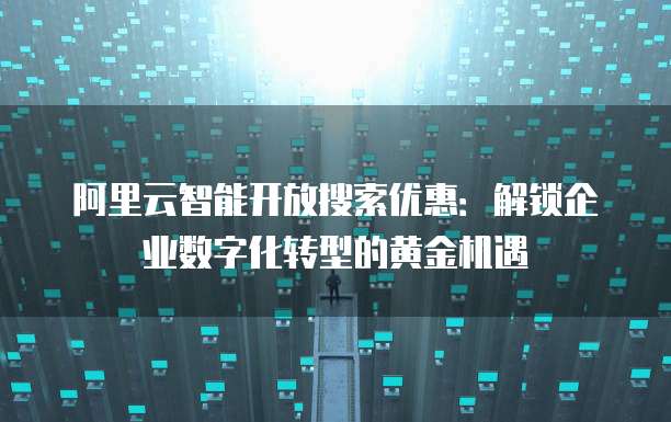阿里云智能开放搜索优惠:解锁企业数字化转型的黄金机遇