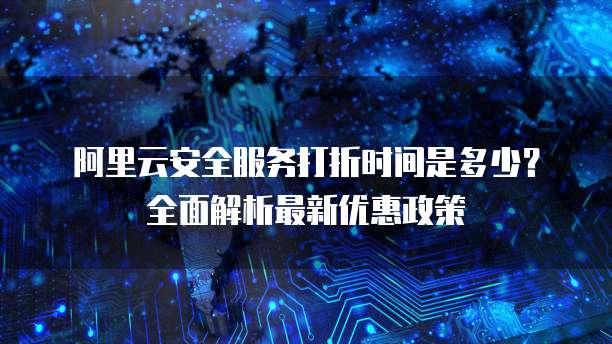 阿里云安全服务打折时间是多少?全面解析最新优惠政策