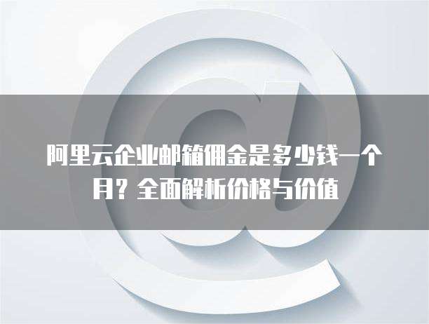 阿里云企业邮箱佣金是多少钱一个月?全面解析价格与价值