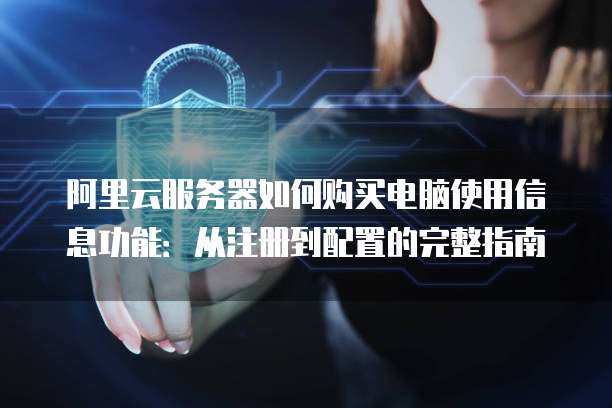 阿里云服务器如何购买电脑使用信息功能:从注册到配置的完整指南