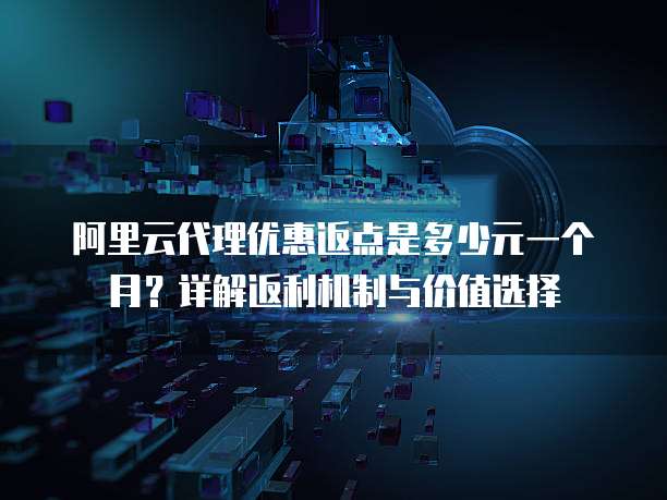 阿里云代理优惠返点是多少元一个月?详解返利机制与价值选择