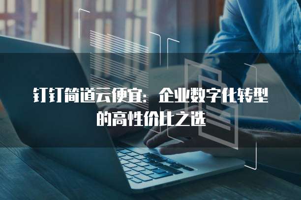 钉钉简道云便宜:企业数字化转型的高性价比之选