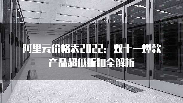 阿里云价格表2022:双十一爆款产品超低折扣全解析